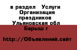  в раздел : Услуги » Организация праздников . Ульяновская обл.,Барыш г.